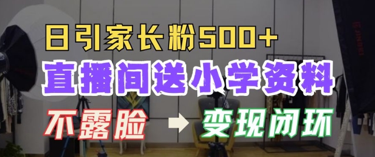 直播间送小学资料，每天引流家长粉500+，变现闭环模式【揭秘】-晟哥学社资源库