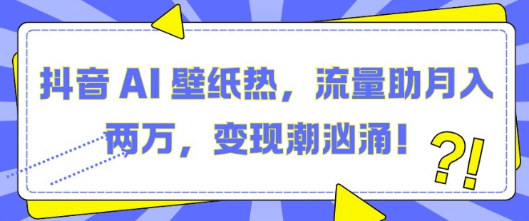 抖音 AI 壁纸热，流量助月入两W，变现潮汹涌【揭秘】-晟哥学社资源库
