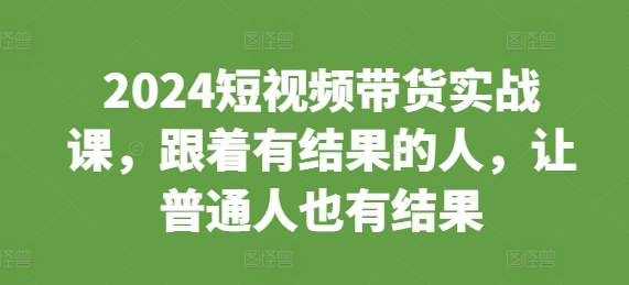2024短视频带货实战课，跟着有结果的人，让普通人也有结果-晟哥学社资源库