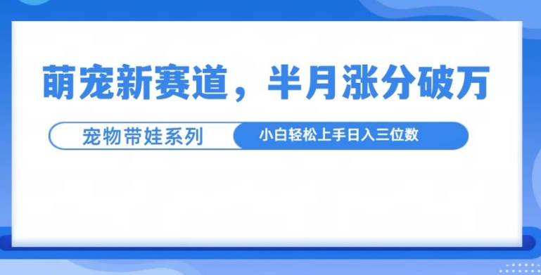 萌宠新赛道，萌宠带娃，半月涨粉10万+，小白轻松入手【揭秘】-晟哥学社资源库