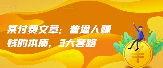 某付费文章：普通人赚钱的本质，3大套路-晟哥学社资源库