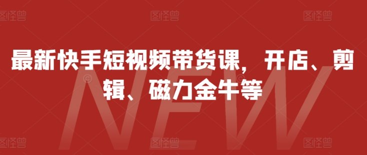最新快手短视频带货课，开店、剪辑、磁力金牛等-晟哥学社资源库