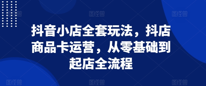 抖音小店全套玩法，抖店商品卡运营，从零基础到起店全流程-晟哥学社资源库