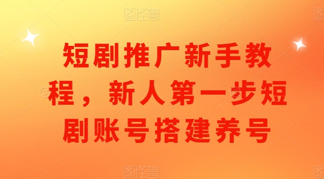 短剧推广新手教程，新人第一步短剧账号搭建养号-晟哥学社资源库