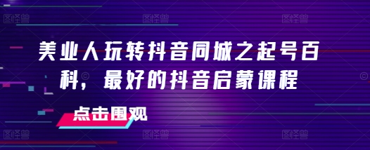 美业人玩转抖音同城之起号百科，最好的抖音启蒙课程-晟哥学社资源库