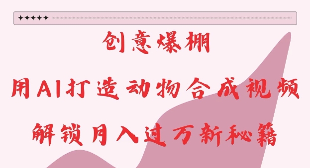 创意爆棚，用AI打造动物合成视频，解锁月入过W新秘籍【揭秘】-晟哥学社资源库