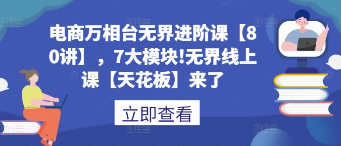 电商万相台无界进阶课【80讲】，7大模块!无界线上课【天花板】来了-晟哥学社资源库