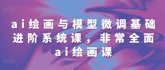 ai绘画与模型微调基础进阶系统课，非常全面ai绘画课(68节)-晟哥学社资源库