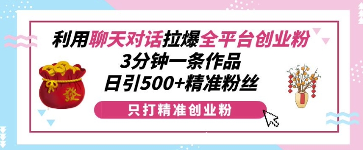利用聊天对话拉爆全平台创业粉，3分钟一条作品，日引500+精准粉丝-晟哥学社资源库