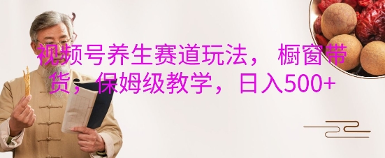 视频号养生赛道玩法， 橱窗带货，保姆级教学，日入5张-晟哥学社资源库