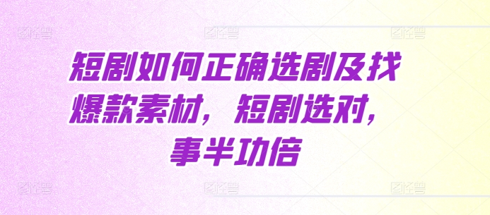 短剧如何正确选剧及找爆款素材，短剧选对，事半功倍-晟哥学社资源库