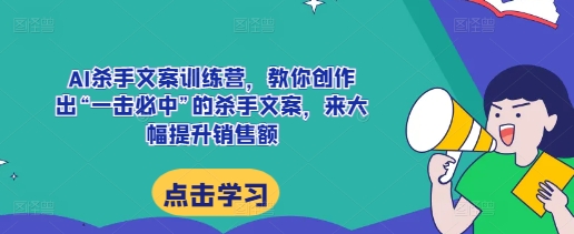 AI杀手文案训练营，教你创作出“一击必中”的杀手文案，来大幅提升销售额-晟哥学社资源库
