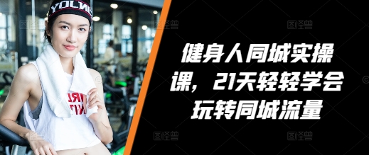健身人同城实操课，21天轻轻学会玩转同城流量-晟哥学社资源库