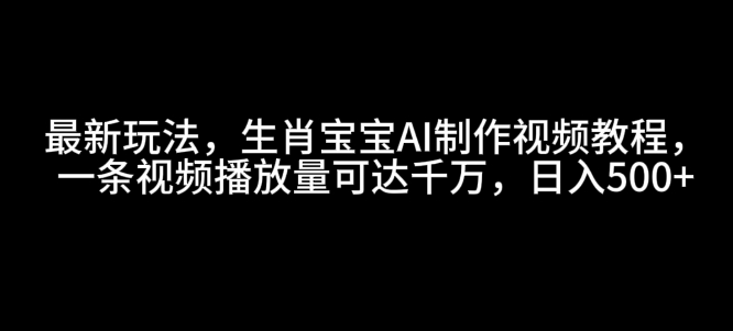 最新玩法，生肖宝宝AI制作视频教程，一条视频播放量可达千万，日入5张【揭秘】-晟哥学社资源库