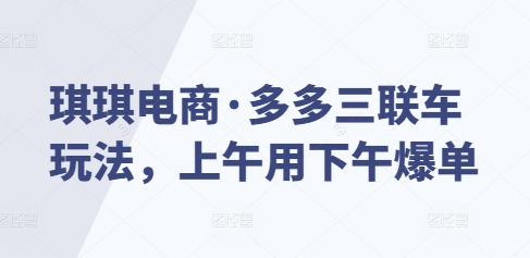 琪琪电商·多多三联车玩法，上午用下午爆单-晟哥学社资源库