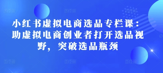 小红书虚拟电商选品专栏课：助虚拟电商创业者打开选品视野，突破选品瓶颈-晟哥学社资源库