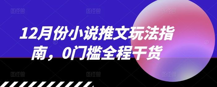 12月份小说推文玩法指南，0门槛全程干货-晟哥学社资源库