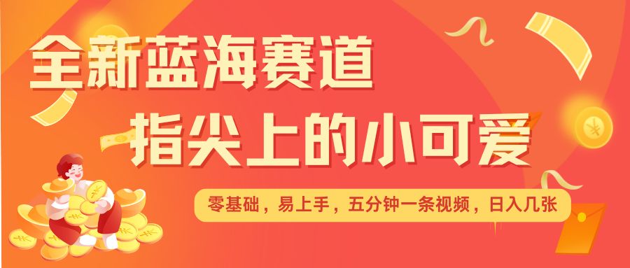 最新蓝海赛道，指尖上的小可爱，几分钟一条治愈系视频，日入几张，矩阵操作收益翻倍-晟哥学社资源库
