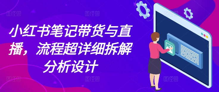 小红书笔记带货与直播，流程超详细拆解分析设计-晟哥学社资源库