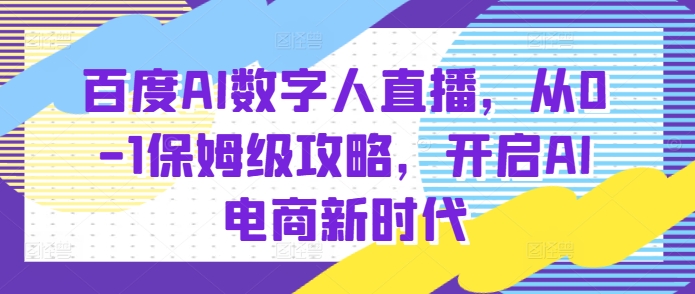 百度AI数字人直播带货，从0-1保姆级攻略，开启AI电商新时代-晟哥学社资源库