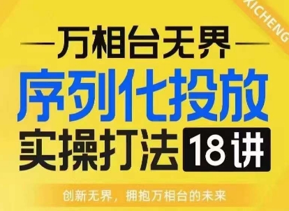 【万相台无界】序列化投放实操18讲线上实战班，淘系电商人的必修课-晟哥学社资源库