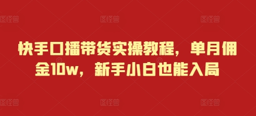 快手口播带货实操教程，单月佣金10w，新手小白也能入局-晟哥学社资源库