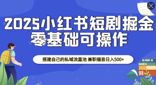2025小红书短剧掘金，搭建自己的私域流量池，兼职福音日入5张-晟哥学社资源库