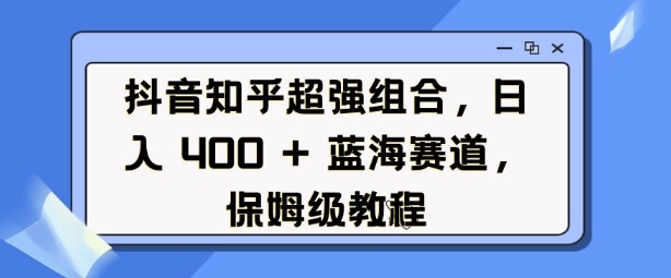 抖音知乎超强组合，日入4张， 蓝海赛道，保姆级教程-晟哥学社资源库