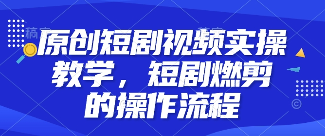 原创短剧视频实操教学，短剧燃剪的操作流程-晟哥学社资源库