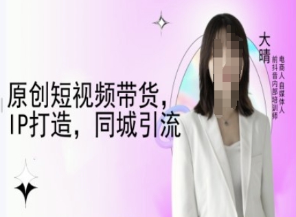 原创短视频带货，IP打造，同城引流-大晴自媒体教程-晟哥学社资源库
