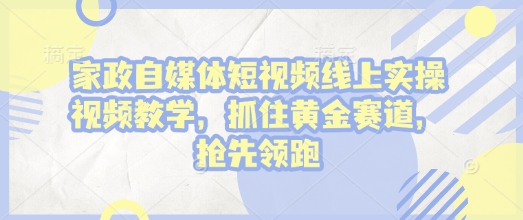 家政自媒体短视频线上实操视频教学，抓住黄金赛道，抢先领跑!-晟哥学社资源库