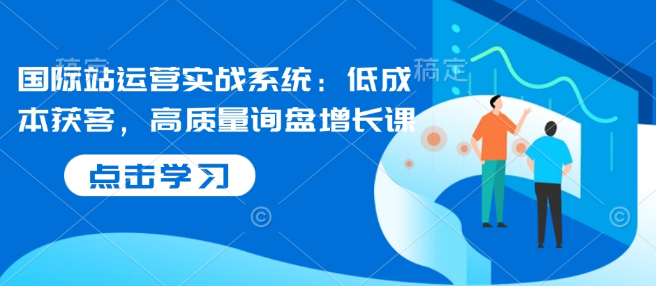 国际站运营实战系统：低成本获客，高质量询盘增长课-晟哥学社资源库