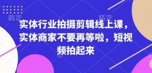 实体行业拍摄剪辑线上课,实体商家不要再等啦,短视频拍起来-晟哥学社资源库