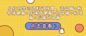 小红书学习资料训练营，选品篇+账号搭建篇+店铺搭建篇+内容篇+私域篇+后端升级篇-晟哥学社资源库