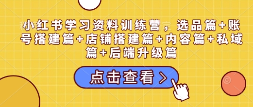 小红书学习资料训练营，选品篇+账号搭建篇+店铺搭建篇+内容篇+私域篇+后端升级篇-晟哥学社资源库