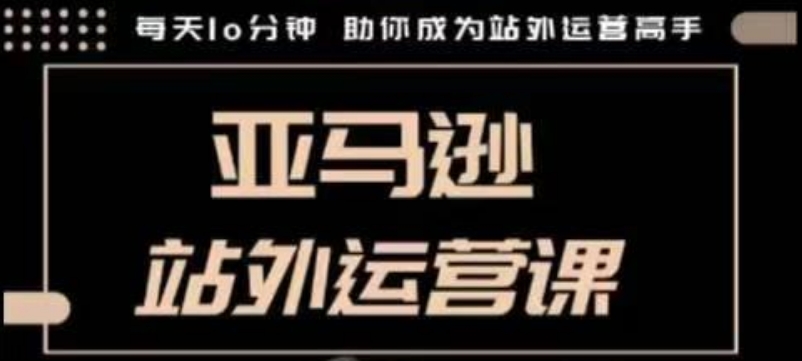 聪明的跨境人都在学的亚马逊站外运营课，每天10分钟，手把手教你成为站外运营高手-晟哥学社资源库