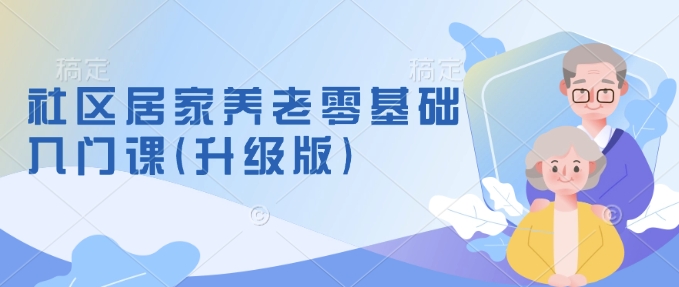 社区居家养老零基础入门课(升级版)了解新手做养老的可行模式，掌握养老项目的筹备方法-晟哥学社资源库