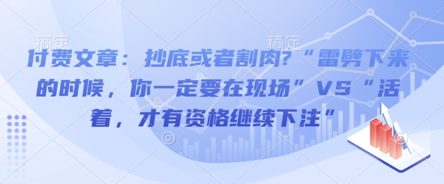 付费文章：抄底或者割肉?“雷劈下来的时候，你一定要在现场”VS“活着，才有资格继续下注”-晟哥学社资源库