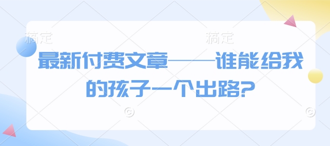 最新付费文章——谁能给我的孩子一个出路?-晟哥学社资源库