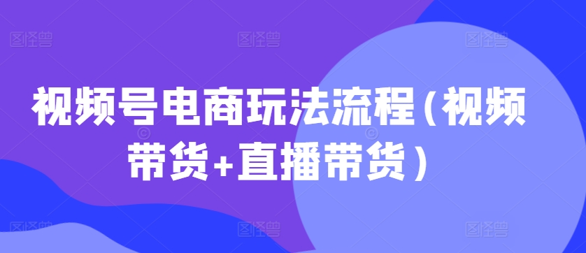 视频号电商玩法流程，视频带货+直播带货【更新2025年1月】-晟哥学社资源库