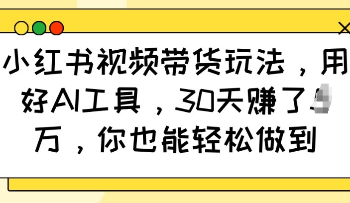 小红书视频带货玩法，用好AI工具，30天收益过W，你也能轻松做到-晟哥学社资源库