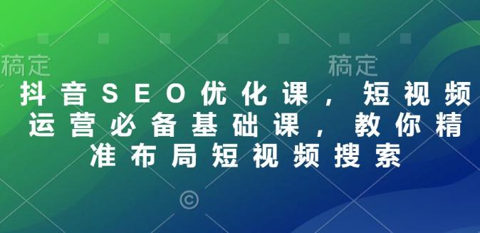 抖音SEO优化课，短视频运营必备基础课，教你精准布局短视频搜索-晟哥学社资源库