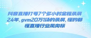 抖音直播打号7个多小时全程录屏24年，gvm20万1场的录屏，懂的都懂直播行业风向标-晟哥学社资源库