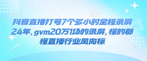 抖音直播打号7个多小时全程录屏24年，gvm20万1场的录屏，懂的都懂直播行业风向标-晟哥学社资源库
