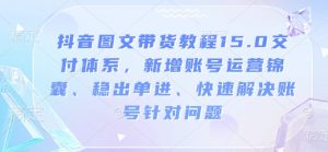 抖音图文带货教程15.0交付体系，新增账号运营锦囊、稳出单进、快速解决账号针对问题-晟哥学社资源库