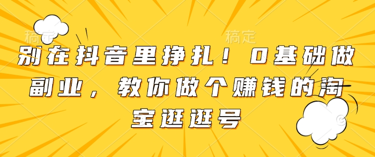 别在抖音里挣扎！0基础做副业，教你做个赚钱的淘宝逛逛号-晟哥学社资源库