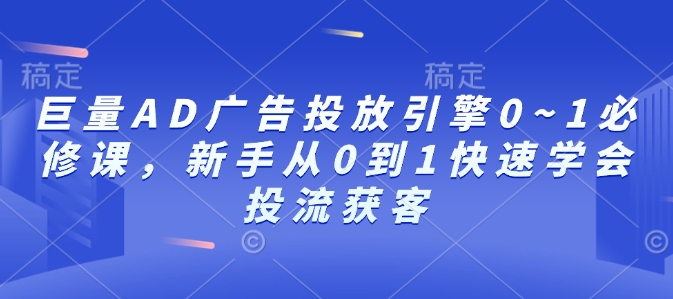 巨量AD广告投放引擎0~1必修课，新手从0到1快速学会投流获客-晟哥学社资源库