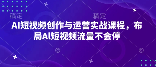 AI短视频创作与运营实战课程，布局Al短视频流量不会停-晟哥学社资源库