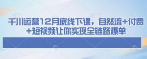 千川运营12月底线下课,自然流+付费+短视频让你实现全链路爆单-晟哥学社资源库