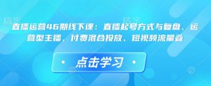 直播运营46期线下课:直播起号方式与复盘、运营型主播、付费混合投放、短视频流量叠-晟哥学社资源库